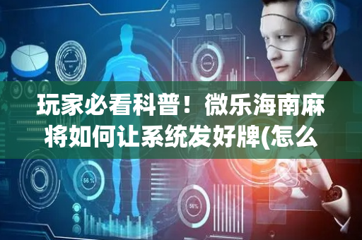 玩家必看科普！微乐海南麻将如何让系统发好牌(怎么来好牌)