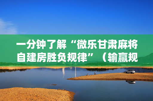 一分钟了解“微乐甘肃麻将自建房胜负规律”（输赢规律)
