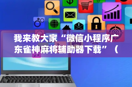 我来教大家“微信小程序广东雀神麻将辅助器下载”（攻略插件)