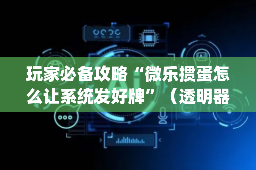 玩家必备攻略“微乐掼蛋怎么让系统发好牌”（透明器教程)