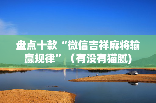 盘点十款“微信吉祥麻将输赢规律”（有没有猫腻)