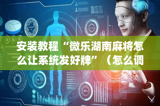 安装教程“微乐湖南麻将怎么让系统发好牌”（怎么调胜率)
