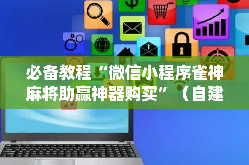 必备教程“微信小程序雀神麻将助赢神器购买”（自建房怎么赢)