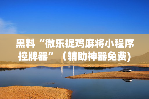 黑料“微乐捉鸡麻将小程序控牌器”（辅助神器免费)
