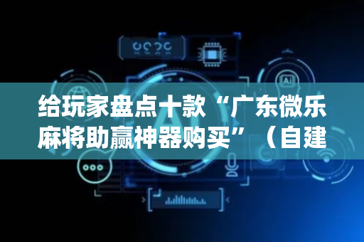 给玩家盘点十款“广东微乐麻将助赢神器购买”（自建房胜负规律)