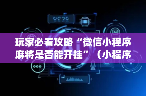 玩家必看攻略“微信小程序麻将是否能开挂”（小程序控牌器)