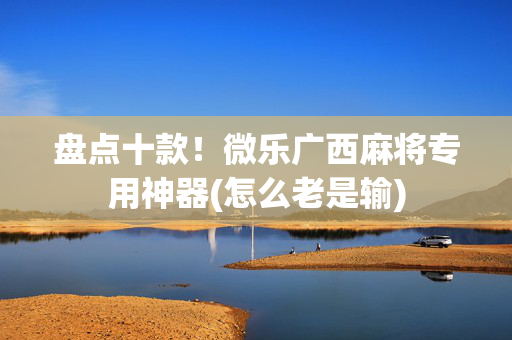 盘点十款！微乐广西麻将专用神器(怎么老是输)
