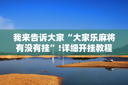 我来告诉大家“大家乐麻将有没有挂”!详细开挂教程-抖音