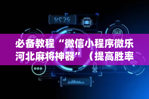 必备教程“微信小程序微乐河北麻将神器”（提高胜率软件)