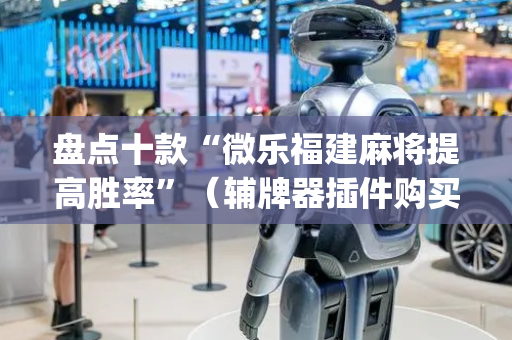 盘点十款“微乐福建麻将提高胜率”（辅牌器插件购买)
