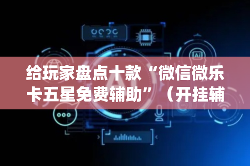 给玩家盘点十款“微信微乐卡五星免费辅助”（开挂辅助脚本)