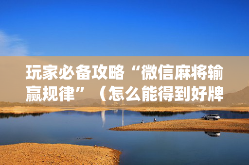 玩家必备攻略“微信麻将输赢规律”（怎么能得到好牌)