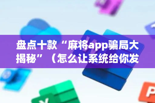盘点十款“麻将app骗局大揭秘”（怎么让系统给你发好牌)