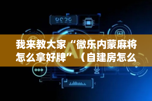 我来教大家“微乐内蒙麻将怎么拿好牌”（自建房怎么赢)