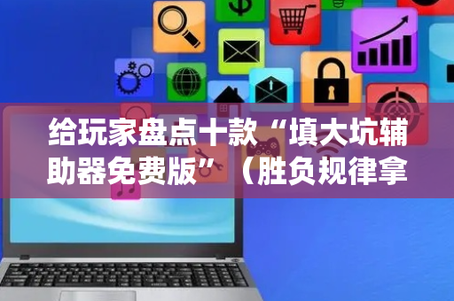 给玩家盘点十款“填大坑辅助器免费版”（胜负规律拿好牌)