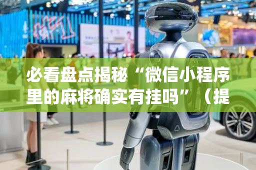 必看盘点揭秘“微信小程序里的麻将确实有挂吗”（提高胜率技巧)