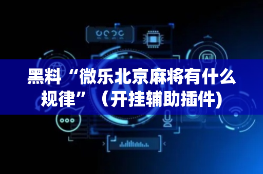 黑料“微乐北京麻将有什么规律”（开挂辅助插件)