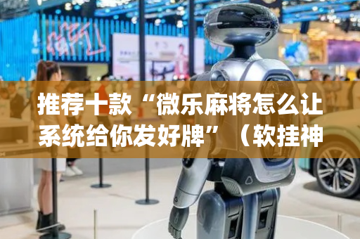 推荐十款“微乐麻将怎么让系统给你发好牌”（软挂神器)