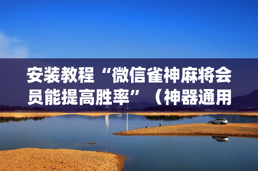 安装教程“微信雀神麻将会员能提高胜率”（神器通用版)