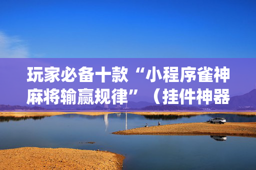 玩家必备十款“小程序雀神麻将输赢规律”（挂件神器)