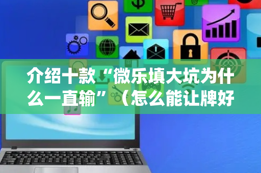 介绍十款“微乐填大坑为什么一直输”（怎么能让牌好一点)