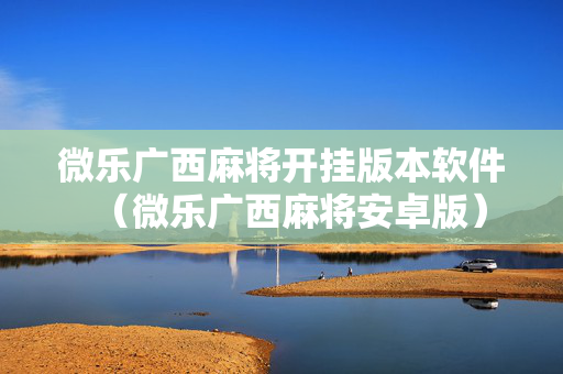微乐广西麻将开挂版本软件（微乐广西麻将安卓版）