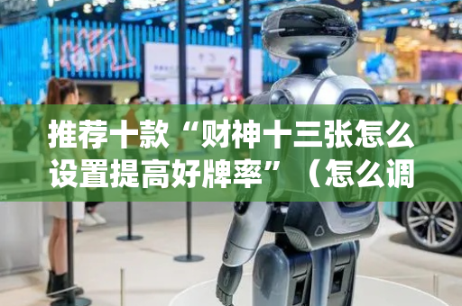 推荐十款“财神十三张怎么设置提高好牌率”（怎么调胜率)