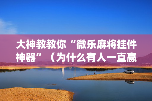 大神教教你“微乐麻将挂件神器”（为什么有人一直赢)