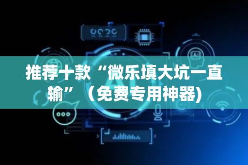 推荐十款“微乐填大坑一直输”（免费专用神器)