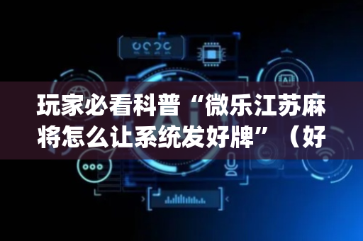 玩家必看科普“微乐江苏麻将怎么让系统发好牌”（好友房怎么才能赢)