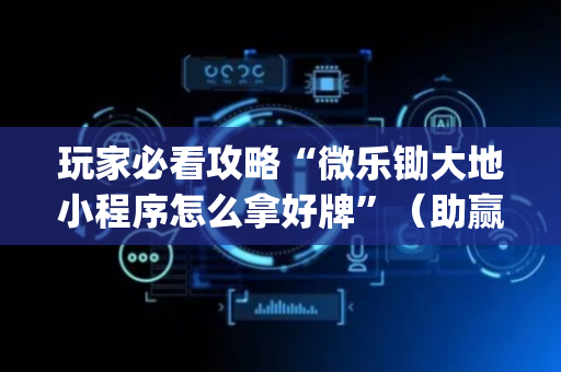 玩家必看攻略“微乐锄大地小程序怎么拿好牌”（助赢神器)