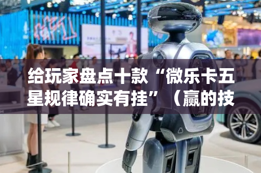 给玩家盘点十款“微乐卡五星规律确实有挂”（赢的技巧规律)