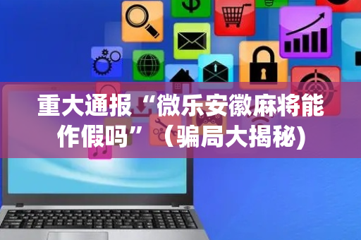 重大通报“微乐安徽麻将能作假吗”（骗局大揭秘)