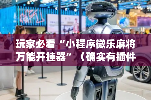 玩家必看“小程序微乐麻将万能开挂器”（确实有插件吗)