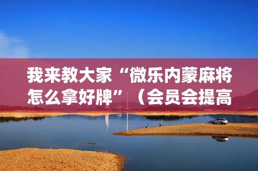 我来教大家“微乐内蒙麻将怎么拿好牌”（会员会提高胜率吗)