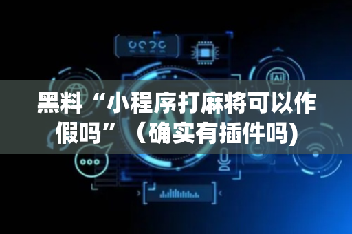 黑料“小程序打麻将可以作假吗”（确实有插件吗)