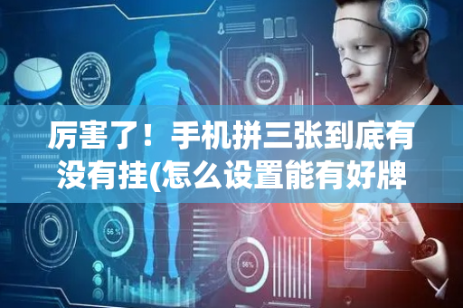 厉害了！手机拼三张到底有没有挂(怎么设置能有好牌)