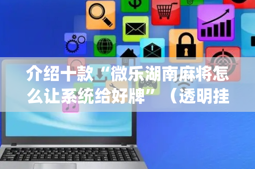 介绍十款“微乐湖南麻将怎么让系统给好牌”（透明挂辅助器)