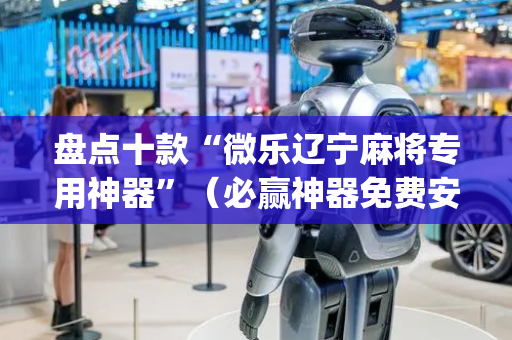 盘点十款“微乐辽宁麻将专用神器”（必赢神器免费安装)