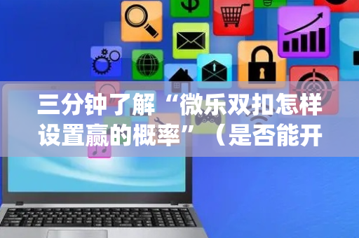 三分钟了解“微乐双扣怎样设置赢的概率”（是否能开挂)