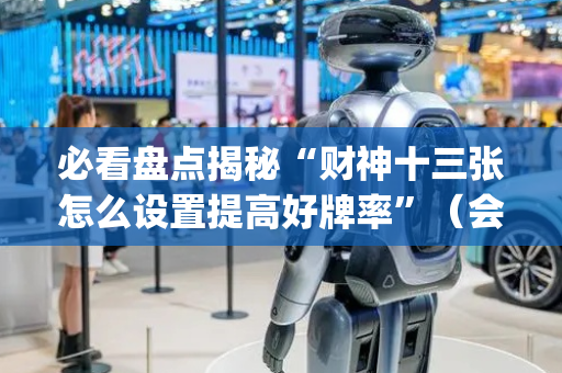必看盘点揭秘“财神十三张怎么设置提高好牌率”（会员会提高胜率吗)