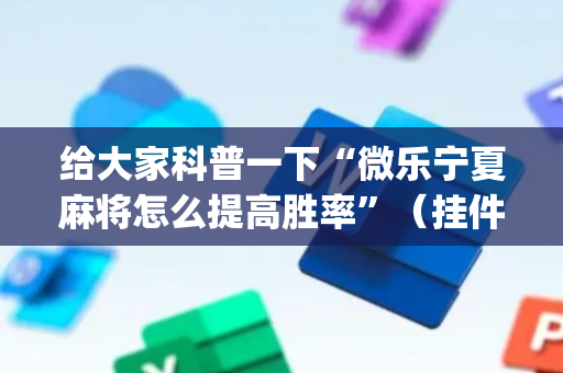 给大家科普一下“微乐宁夏麻将怎么提高胜率”（挂件神器)