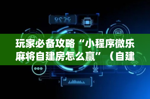 玩家必备攻略“小程序微乐麻将自建房怎么赢”（自建房怎么赢)