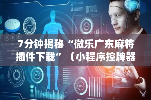 7分钟揭秘“微乐广东麻将插件下载”（小程序控牌器)
