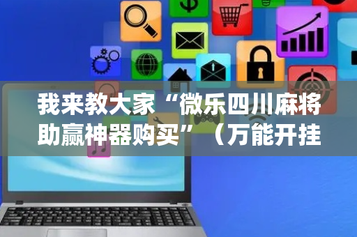 我来教大家“微乐四川麻将助赢神器购买”（万能开挂神器)