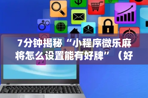 7分钟揭秘“小程序微乐麻将怎么设置能有好牌”（好友房怎么才能赢)