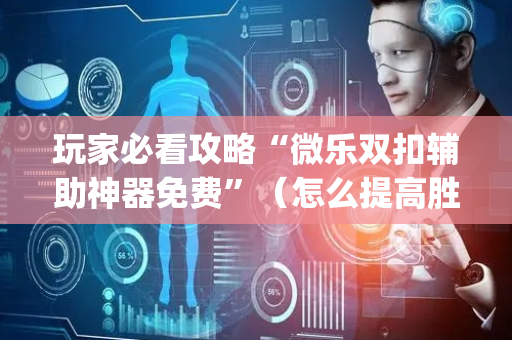 玩家必看攻略“微乐双扣辅助神器免费”（怎么提高胜率)