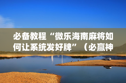 必备教程“微乐海南麻将如何让系统发好牌”（必赢神器)