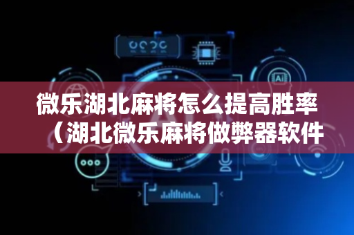 微乐湖北麻将怎么提高胜率（湖北微乐麻将做弊器软件下载）