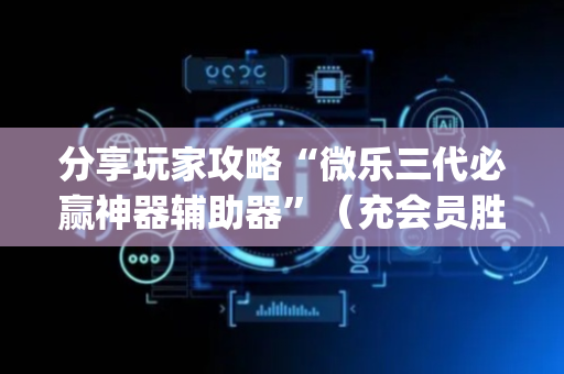 分享玩家攻略“微乐三代必赢神器辅助器”（充会员胜率高)